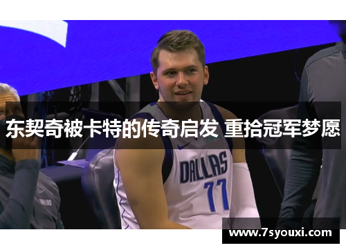 东契奇被卡特的传奇启发 重拾冠军梦愿