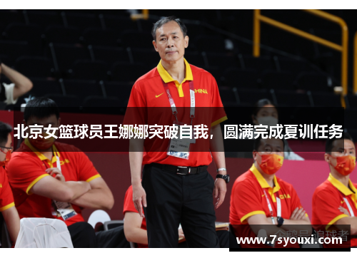 北京女篮球员王娜娜突破自我，圆满完成夏训任务