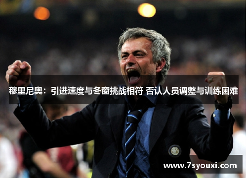 穆里尼奥：引进速度与冬窗挑战相符 否认人员调整与训练困难